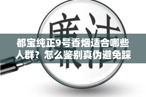 都宝纯正9号香烟适合哪些人群？怎么鉴别真伪避免踩坑？